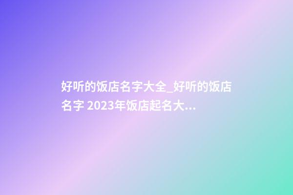 好听的饭店名字大全_好听的饭店名字 2023年饭店起名大全-第1张-店铺起名-玄机派